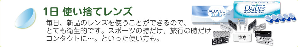 1日使い捨てレンズ 毎日、新品のレンズを使うことができるので、とても衛生的です。スポーツの時だけ、旅行の時だけコンタクトに…。といった使い方も。